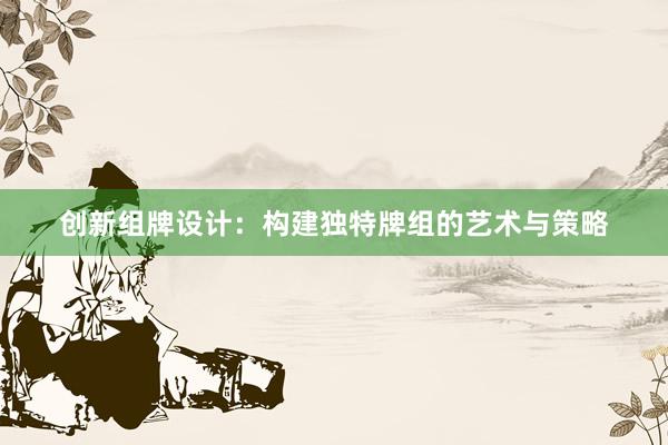 创新组牌设计：构建独特牌组的艺术与策略